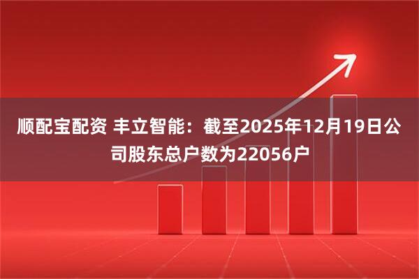 顺配宝配资 丰立智能：截至2025年12月19日公司股东总户数为22056户