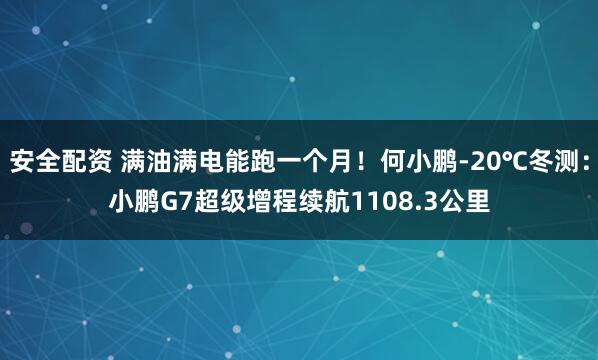 安全配资 满油满电能跑一个月！何小鹏-20℃冬测：小鹏G7超级增程续航1108.3公里