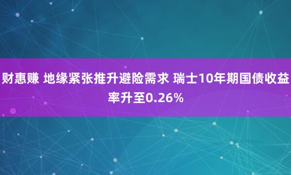财惠赚 地缘紧张推升避险需求 瑞士10年期国债收益率升至0.26%