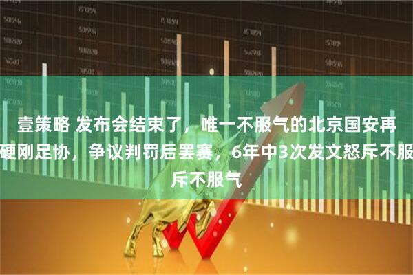 壹策略 发布会结束了，唯一不服气的北京国安再次硬刚足协，争议判罚后罢赛，6年中3次发文怒斥不服气