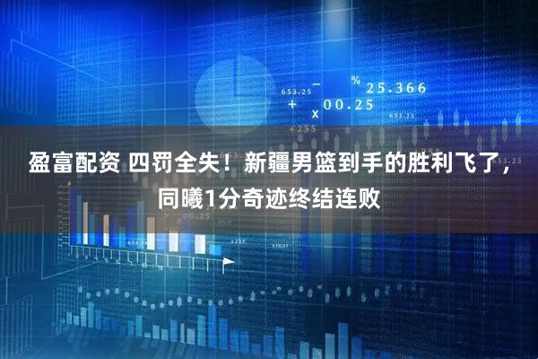 盈富配资 四罚全失！新疆男篮到手的胜利飞了，同曦1分奇迹终结连败