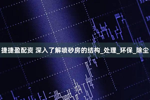 捷捷盈配资 深入了解喷砂房的结构_处理_环保_除尘