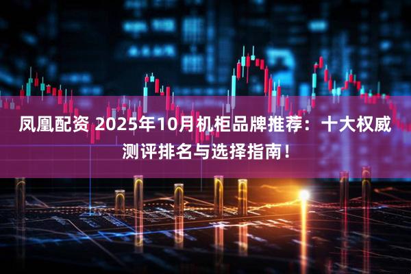 凤凰配资 2025年10月机柜品牌推荐：十大权威测评排名与选择指南！