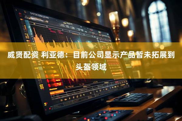 威贤配资 利亚德：目前公司显示产品暂未拓展到头盔领域
