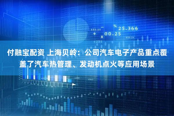 付融宝配资 上海贝岭：公司汽车电子产品重点覆盖了汽车热管理、发动机点火等应用场景