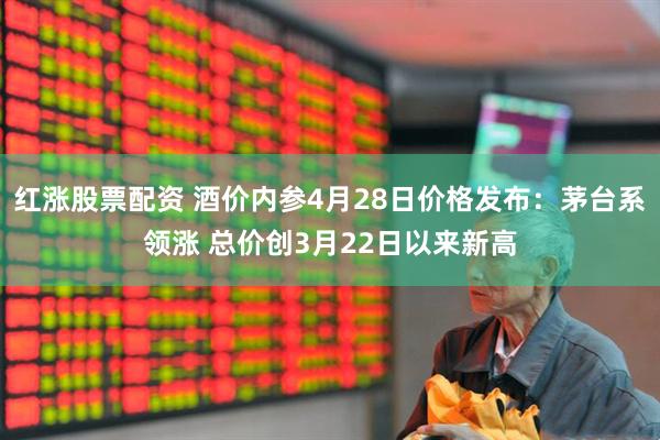 红涨股票配资 酒价内参4月28日价格发布：茅台系领涨 总价创3月22日以来新高
