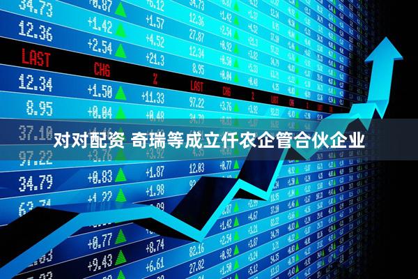 对对配资 奇瑞等成立仟农企管合伙企业